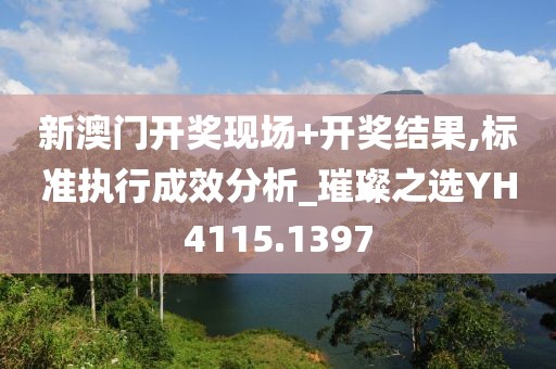 新澳门开奖现场+开奖结果,标准执行成效分析_璀璨之选YH4115.1397