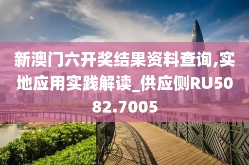 新澳门六开奖结果资料查询,实地应用实践解读_供应侧RU5082.7005