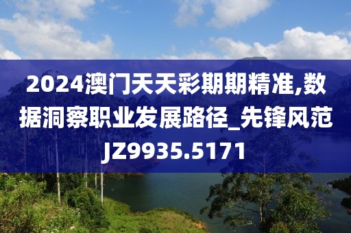 2024澳门天天彩期期精准,数据洞察职业发展路径_先锋风范JZ9935.5171