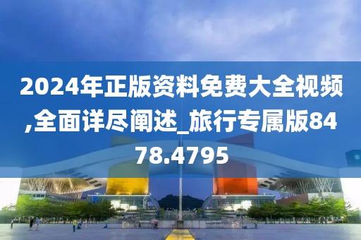 2024年正版资料免费大全视频,全面详尽阐述_旅行专属版8478.4795