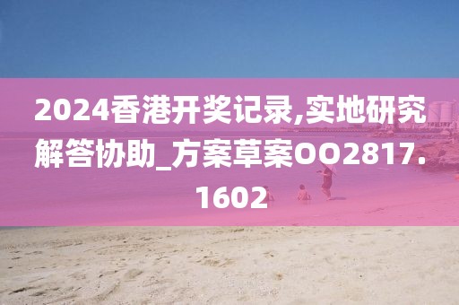 2024香港开奖记录,实地研究解答协助_方案草案OO2817.1602
