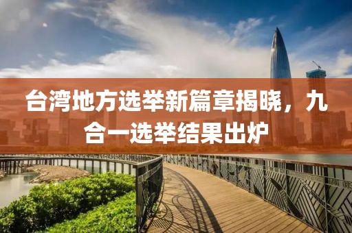 台湾地方选举新篇章揭晓，九合一选举结果出炉