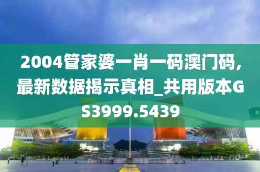 2004管家婆一肖一码澳门码,最新数据揭示真相_共用版本GS3999.5439