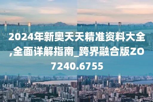 2024年新奥天天精准资料大全,全面详解指南_跨界融合版ZO7240.6755