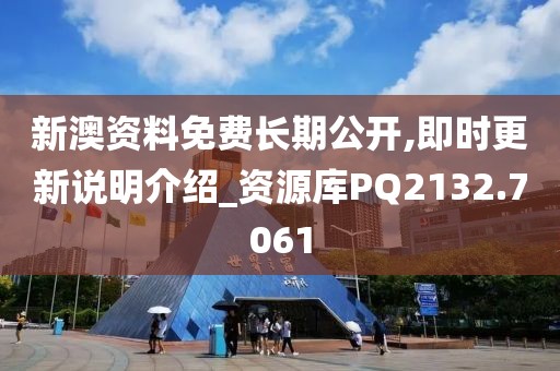 新澳资料免费长期公开,即时更新说明介绍_资源库PQ2132.7061