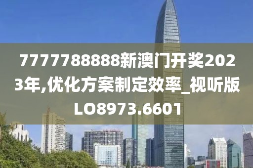 7777788888新澳门开奖2023年,优化方案制定效率_视听版LO8973.6601