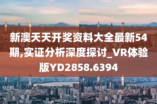 新澳天天开奖资料大全最新54期,实证分析深度探讨_VR体验版YD2858.6394