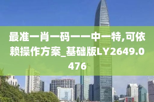 最准一肖一码一一中一特,可依赖操作方案_基础版LY2649.0476
