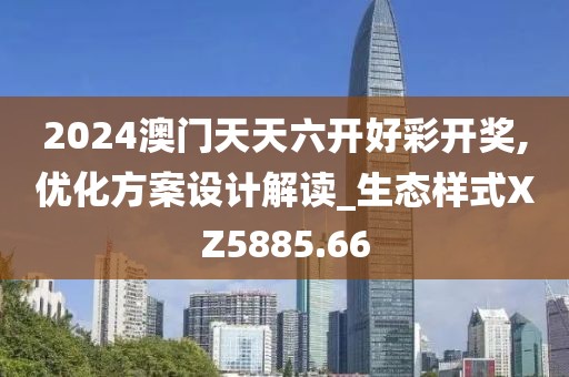 2024澳门天天六开好彩开奖,优化方案设计解读_生态样式XZ5885.66