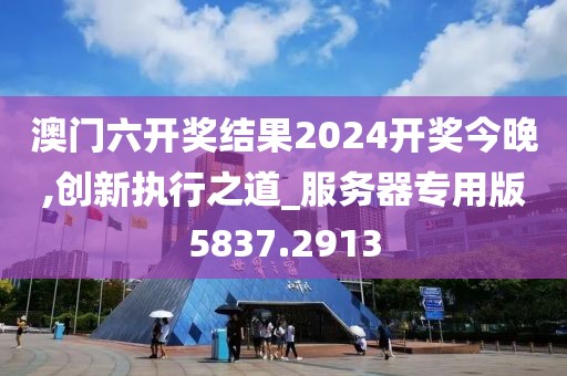 澳门六开奖结果2024开奖今晚,创新执行之道_服务器专用版5837.2913