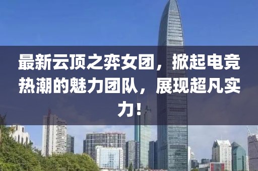 最新云顶之弈女团，掀起电竞热潮的魅力团队，展现超凡实力！