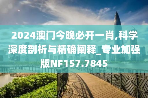 2024澳门今晚必开一肖,科学深度剖析与精确阐释_专业加强版NF157.7845