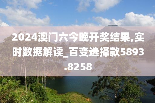 2024澳门六今晚开奖结果,实时数据解读_百变选择款5893.8258