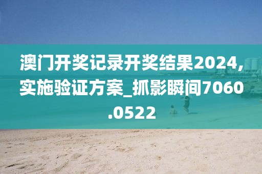 澳门开奖记录开奖结果2024,实施验证方案_抓影瞬间7060.0522