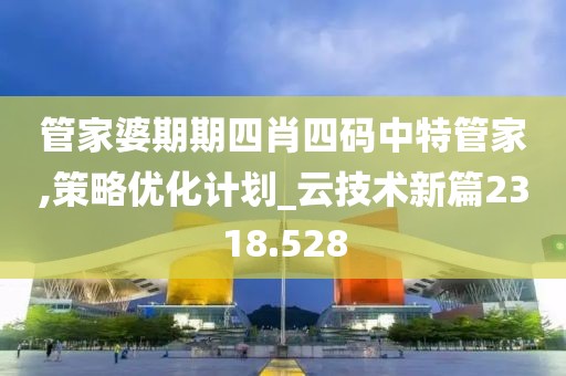 管家婆期期四肖四码中特管家,策略优化计划_云技术新篇2318.528