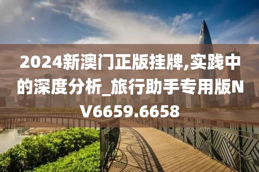 2024新澳门正版挂牌,实践中的深度分析_旅行助手专用版NV6659.6658