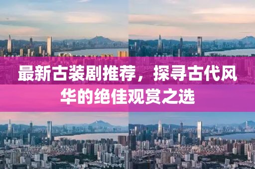 最新古装剧推荐，探寻古代风华的绝佳观赏之选