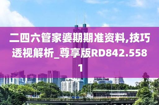 二四六管家婆期期准资料,技巧透视解析_尊享版RD842.5581