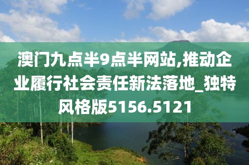 澳门九点半9点半网站,推动企业履行社会责任新法落地_独特风格版5156.5121