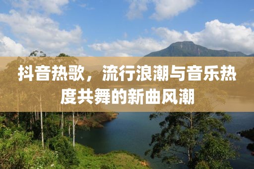 抖音热歌，流行浪潮与音乐热度共舞的新曲风潮