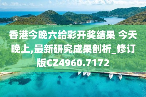 香港今晚六给彩开奖结果 今天晚上,最新研究成果剖析_修订版CZ4960.7172