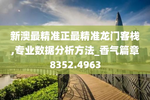 新澳最精准正最精准龙门客栈,专业数据分析方法_香气篇章8352.4963