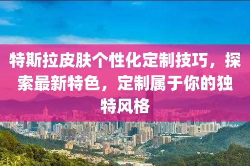 特斯拉皮肤个性化定制技巧，探索最新特色，定制属于你的独特风格