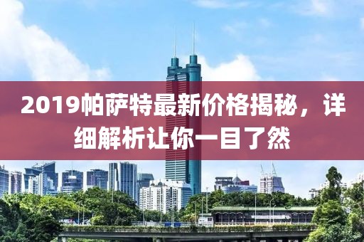 2019帕萨特最新价格揭秘，详细解析让你一目了然