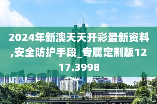 2024年新澳天天开彩最新资料,安全防护手段_专属定制版1217.3998