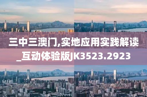 三中三澳门,实地应用实践解读_互动体验版JK3523.2923