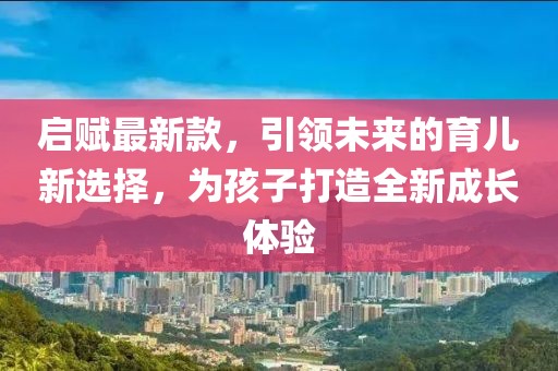 启赋最新款，引领未来的育儿新选择，为孩子打造全新成长体验
