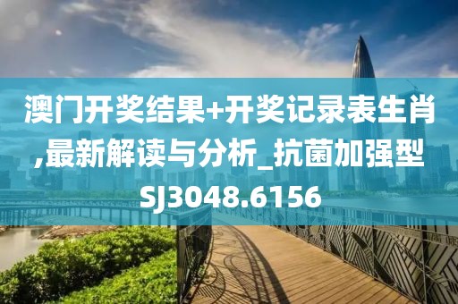 澳门开奖结果+开奖记录表生肖,最新解读与分析_抗菌加强型SJ3048.6156
