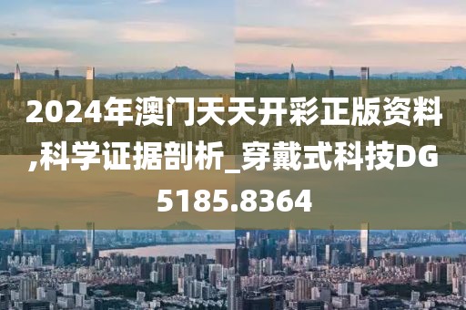 2024年澳门天天开彩正版资料,科学证据剖析_穿戴式科技DG5185.8364