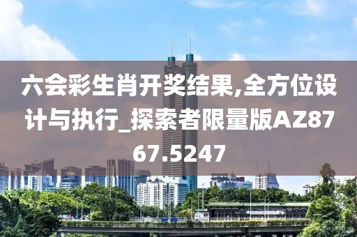 六会彩生肖开奖结果,全方位设计与执行_探索者限量版AZ8767.5247