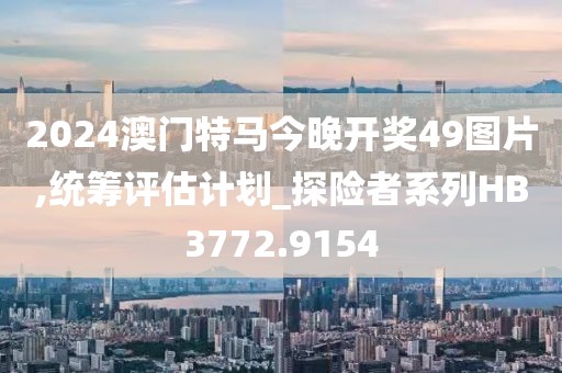 2024澳门特马今晚开奖49图片,统筹评估计划_探险者系列HB3772.9154