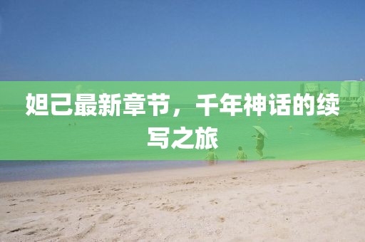 妲己最新章节，千年神话的续写之旅