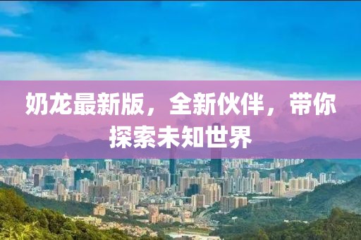 奶龙最新版，全新伙伴，带你探索未知世界