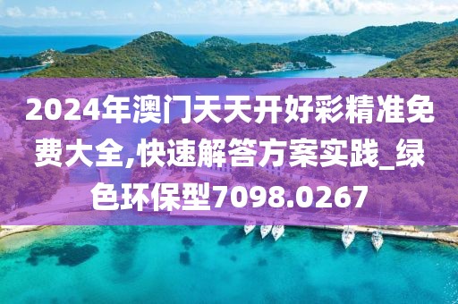 2024年澳门天天开好彩精准免费大全,快速解答方案实践_绿色环保型7098.0267