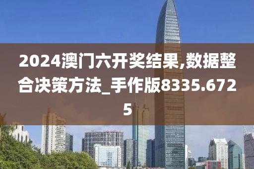 2024澳门六开奖结果,数据整合决策方法_手作版8335.6725
