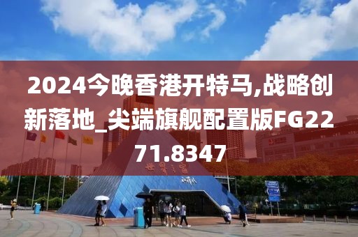 2024今晚香港开特马,战略创新落地_尖端旗舰配置版FG2271.8347