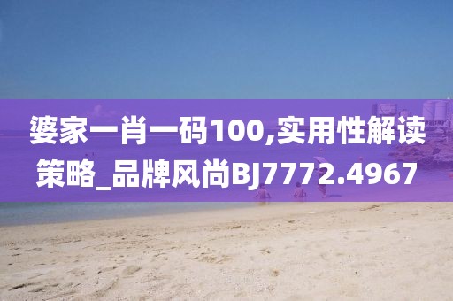 婆家一肖一码100,实用性解读策略_品牌风尚BJ7772.4967