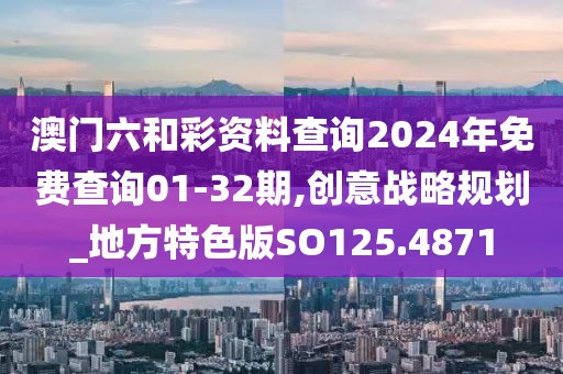 澳门六和彩资料查询2024年免费查询01-32期,创意战略规划_地方特色版SO125.4871