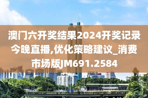 澳门六开奖结果2024开奖记录今晚直播,优化策略建议_消费市场版JM691.2584