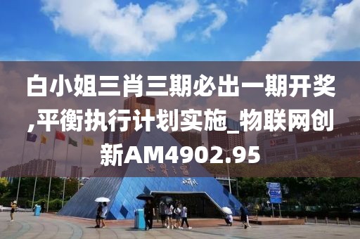 白小姐三肖三期必出一期开奖,平衡执行计划实施_物联网创新AM4902.95