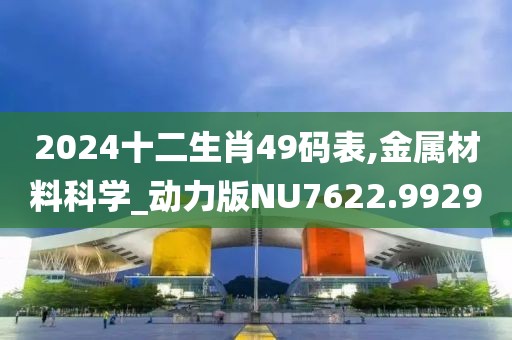2024十二生肖49码表,金属材料科学_动力版NU7622.9929