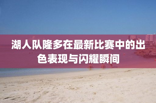 湖人队隆多在最新比赛中的出色表现与闪耀瞬间