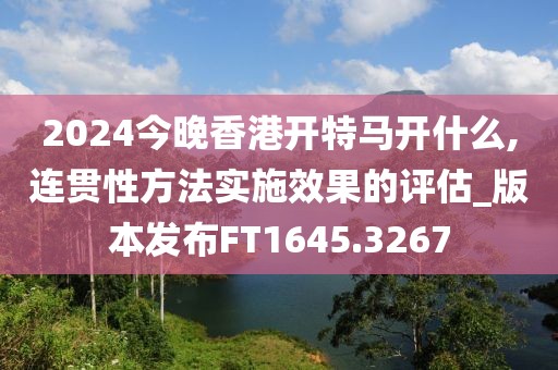 2024今晚香港开特马开什么,连贯性方法实施效果的评估_版本发布FT1645.3267