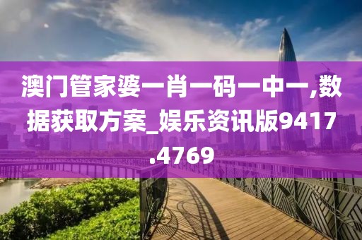 澳门管家婆一肖一码一中一,数据获取方案_娱乐资讯版9417.4769