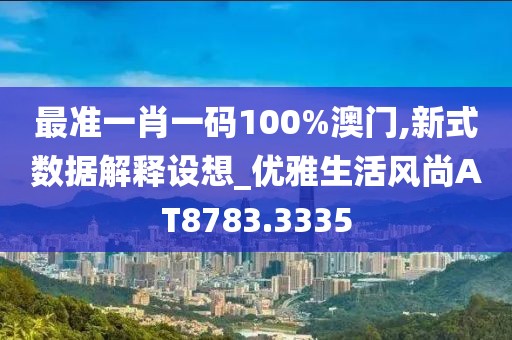 最准一肖一码100%澳门,新式数据解释设想_优雅生活风尚AT8783.3335