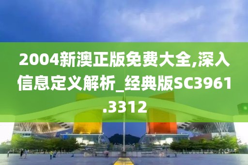 2004新澳正版免费大全,深入信息定义解析_经典版SC3961.3312